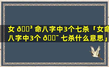 女 🐳 命八字中3个七杀「女命八字中3个 🐯 七杀什么意思」